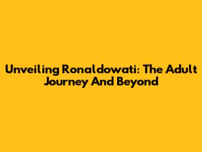 Unveiling Ronaldowati: The Adult Journey And Beyond
