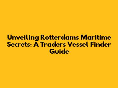 Unveiling Rotterdam's Maritime Secrets: A Trader's Vessel Finder Guide