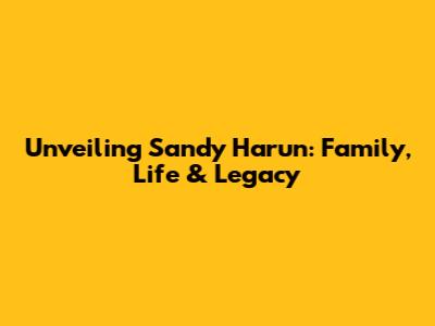 Unveiling Sandy Harun: Family, Life & Legacy