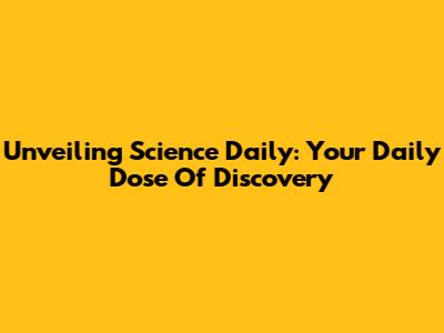 Unveiling Science Daily: Your Daily Dose Of Discovery
