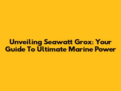 Unveiling Seawatt Grox: Your Guide To Ultimate Marine Power