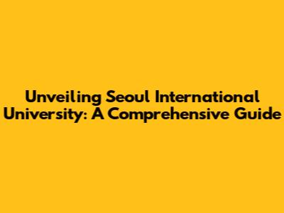 Unveiling Seoul International University: A Comprehensive Guide
