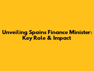 Unveiling Spain's Finance Minister: Key Role & Impact
