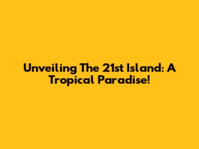 Unveiling The 21st Island: A Tropical Paradise!