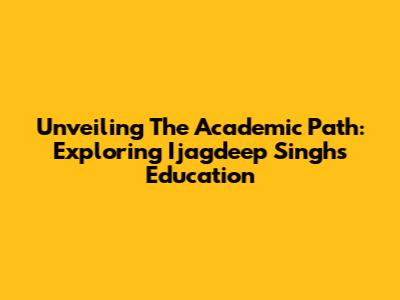 Unveiling The Academic Path: Exploring Ijagdeep Singh's Education