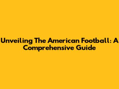 Unveiling The American Football: A Comprehensive Guide