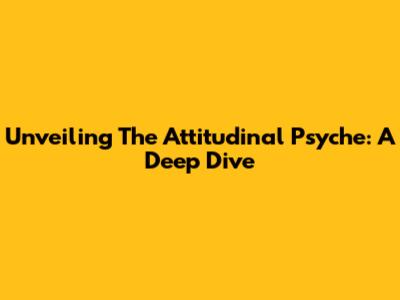 Unveiling The Attitudinal Psyche: A Deep Dive