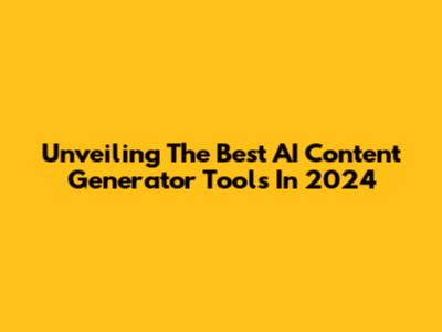 Unveiling The Best AI Content Generator Tools In 2024