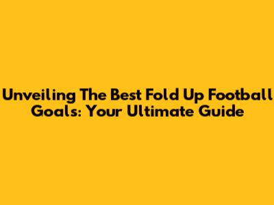 Unveiling The Best Fold Up Football Goals: Your Ultimate Guide