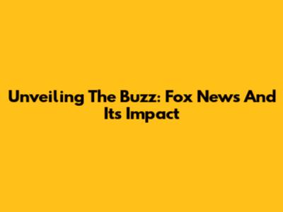 Unveiling The Buzz: Fox News And Its Impact