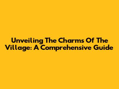 Unveiling The Charms Of The Village: A Comprehensive Guide