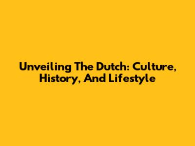 Unveiling The Dutch: Culture, History, And Lifestyle