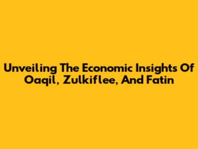 Unveiling The Economic Insights Of Oaqil, Zulkiflee, And Fatin