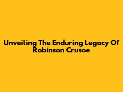 Unveiling The Enduring Legacy Of Robinson Crusoe