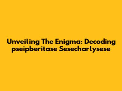 Unveiling The Enigma: Decoding 'pseipberitase Sesecharlysese'