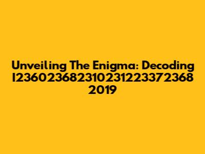 Unveiling The Enigma: Decoding I236023682310231223372368 2019