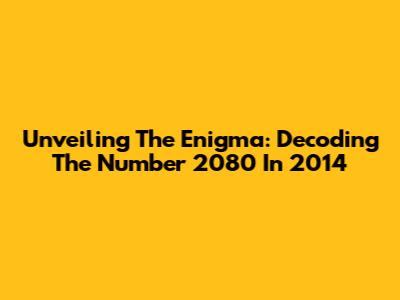 Unveiling The Enigma: Decoding The Number 2080 In 2014