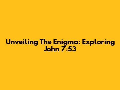 Unveiling The Enigma: Exploring John 7:53