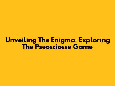Unveiling The Enigma: Exploring The Pseosciosse Game