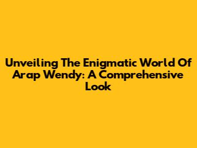 Unveiling The Enigmatic World Of Arap Wendy: A Comprehensive Look