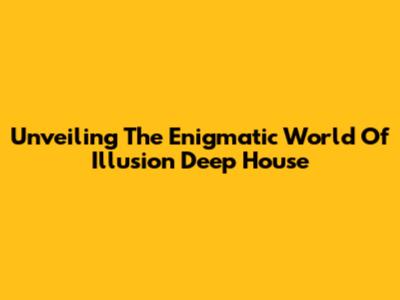 Unveiling The Enigmatic World Of Illusion Deep House