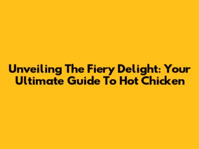 Unveiling The Fiery Delight: Your Ultimate Guide To Hot Chicken