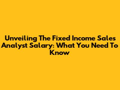 Unveiling The Fixed Income Sales Analyst Salary: What You Need To Know