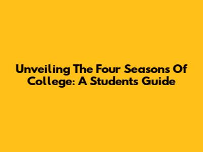 Unveiling The Four Seasons Of College: A Student's Guide