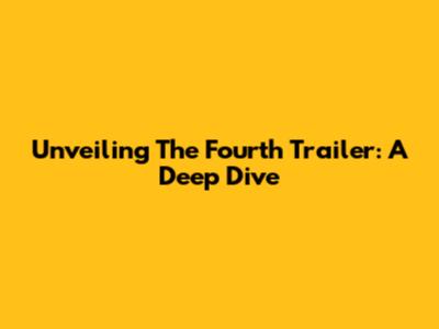 Unveiling The Fourth Trailer: A Deep Dive