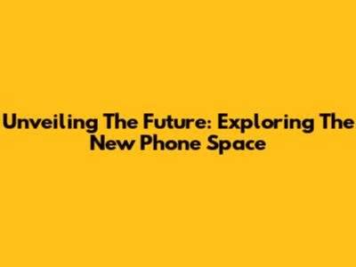 Unveiling The Future: Exploring The New Phone Space