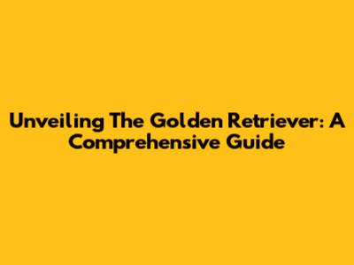Unveiling The Golden Retriever: A Comprehensive Guide