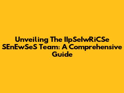 Unveiling The IIpSeIwRiCSe SEnEwSeS Team: A Comprehensive Guide