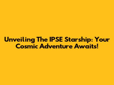 Unveiling The IPSE Starship: Your Cosmic Adventure Awaits!