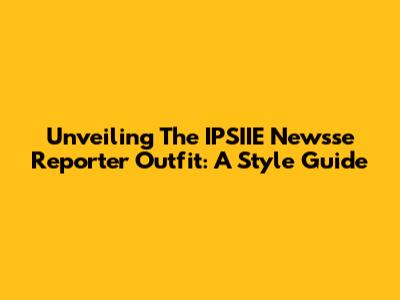Unveiling The IPSIIE Newsse Reporter Outfit: A Style Guide