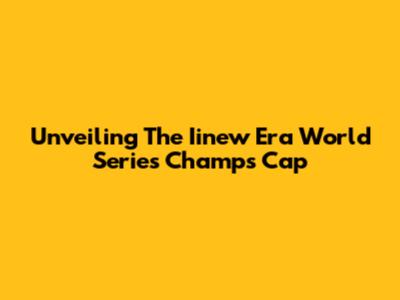Unveiling The Iinew Era World Series Champs Cap