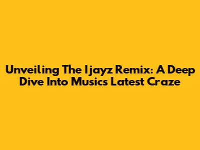 Unveiling The Ijayz Remix: A Deep Dive Into Music's Latest Craze