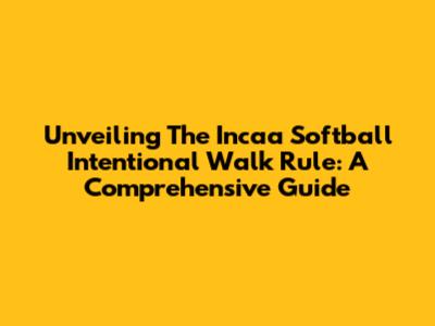 Unveiling The Incaa Softball Intentional Walk Rule: A Comprehensive Guide