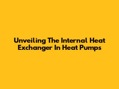 Unveiling The Internal Heat Exchanger In Heat Pumps