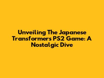 Unveiling The Japanese Transformers PS2 Game: A Nostalgic Dive