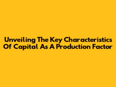 Unveiling The Key Characteristics Of Capital As A Production Factor
