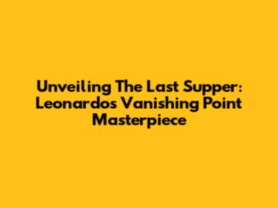 Unveiling The Last Supper: Leonardo's Vanishing Point Masterpiece