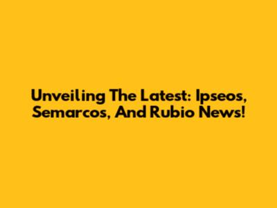 Unveiling The Latest: Ipseos, Semarcos, And Rubio News!