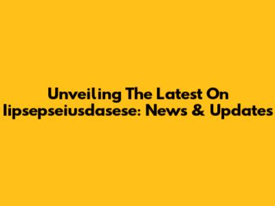 Unveiling The Latest On Iipsepseiusdasese: News & Updates