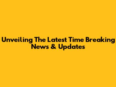 Unveiling The Latest Time Breaking News & Updates