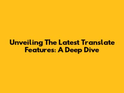 Unveiling The Latest Translate Features: A Deep Dive