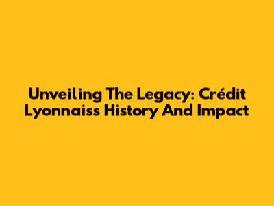 Unveiling The Legacy: Crédit Lyonnais's History And Impact