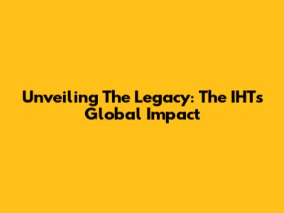 Unveiling The Legacy: The IHT's Global Impact