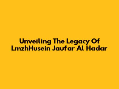 Unveiling The Legacy Of LmzhHusein Jau'far Al Hadar