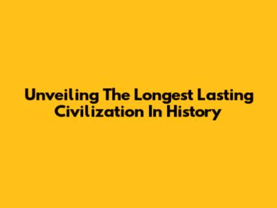 Unveiling The Longest Lasting Civilization In History