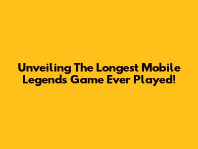 Unveiling The Longest Mobile Legends Game Ever Played!